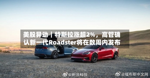 美股异动|特斯拉涨超2%,高管确认新一代Roadster将在数周内发布
