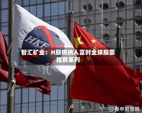 智汇矿业:H股将纳入富时全球股票指数系列