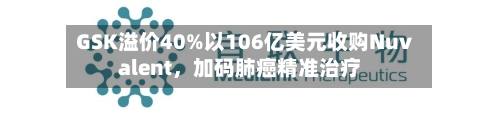 GSK溢价40%以106亿美元收购Nuvalent,加码肺癌精准治疗