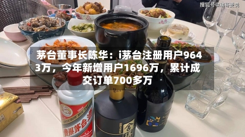 茅台董事长陈华:i茅台注册用户9643万,今年新增用户1696万,累计成交订单700多万