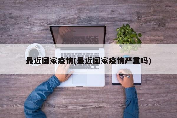 最近国家疫情(最近国家疫情严重吗)