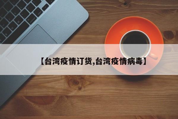 【台湾疫情订货,台湾疫情病毒】