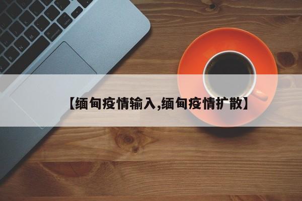 【缅甸疫情输入,缅甸疫情扩散】