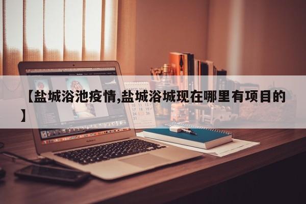 【盐城浴池疫情,盐城浴城现在哪里有项目的】