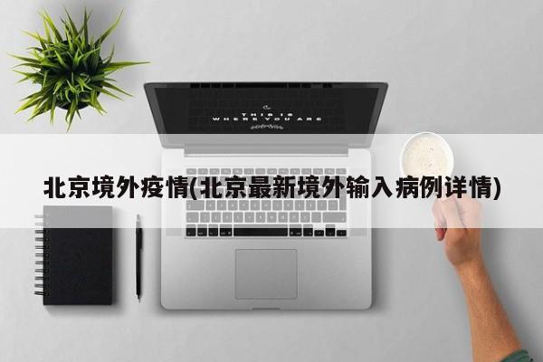 北京境外疫情(北京最新境外输入病例详情)
