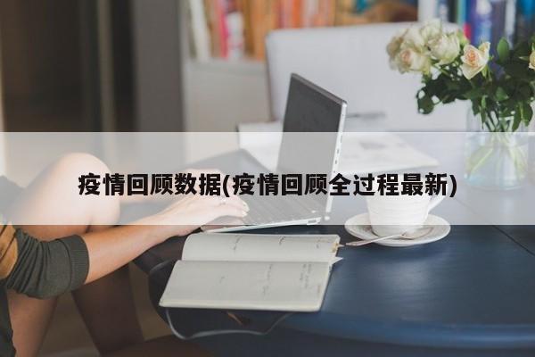 疫情回顾数据(疫情回顾全过程最新)