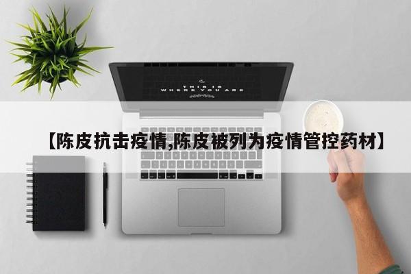 【陈皮抗击疫情,陈皮被列为疫情管控药材】