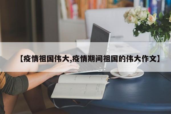 【疫情祖国伟大,疫情期间祖国的伟大作文】