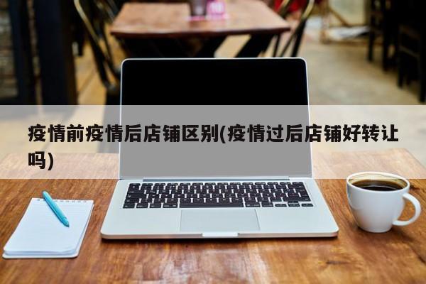疫情前疫情后店铺区别(疫情过后店铺好转让吗)
