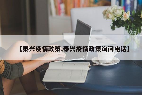 【泰兴疫情政策,泰兴疫情政策询问电话】