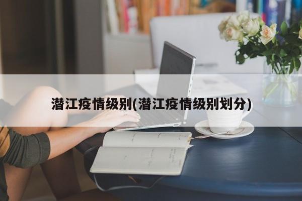 潜江疫情级别(潜江疫情级别划分)